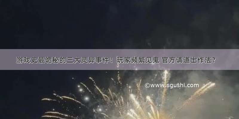 游戏史最诡秘的三大灵异事件！玩家频繁见鬼 官方请道士作法？