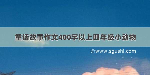 童话故事作文400字以上四年级小动物