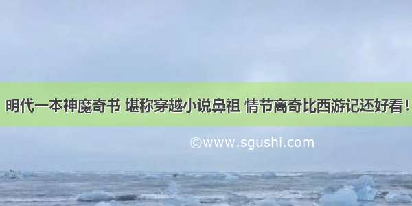 明代一本神魔奇书 堪称穿越小说鼻祖 情节离奇比西游记还好看！