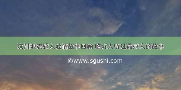 汶川地震感人爱情故事回顾 临沂人听过最感人的故事