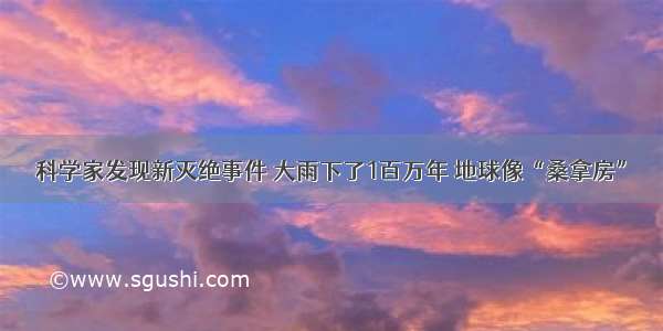 科学家发现新灭绝事件 大雨下了1百万年 地球像“桑拿房”