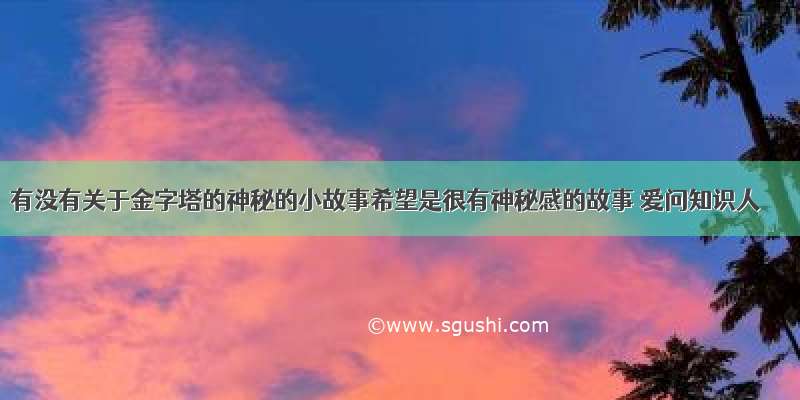 有没有关于金字塔的神秘的小故事希望是很有神秘感的故事 爱问知识人