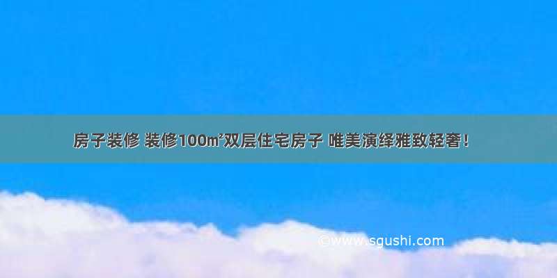 房子装修 装修100㎡双层住宅房子 唯美演绎雅致轻奢！