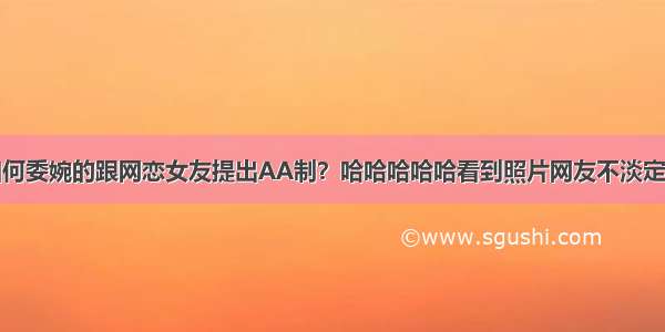 如何委婉的跟网恋女友提出AA制？哈哈哈哈哈看到照片网友不淡定了