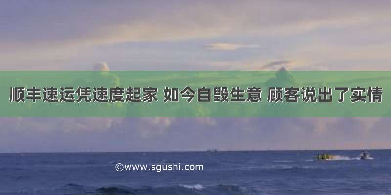 顺丰速运凭速度起家 如今自毁生意 顾客说出了实情