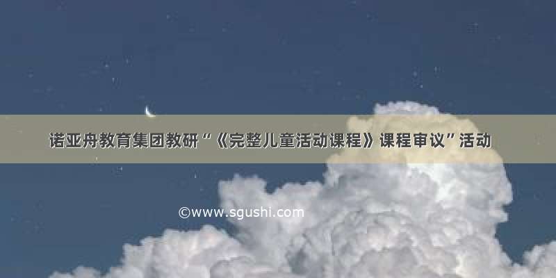 诺亚舟教育集团教研“《完整儿童活动课程》课程审议”活动