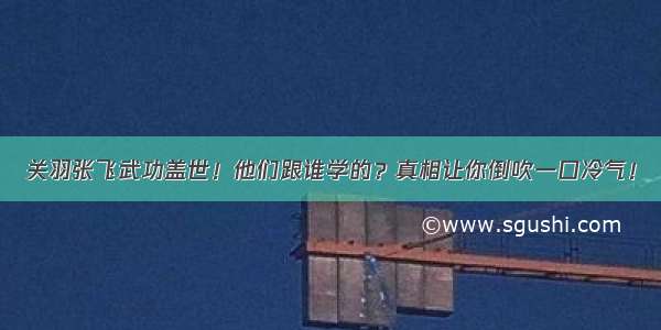 关羽张飞武功盖世！他们跟谁学的？真相让你倒吹一口冷气！