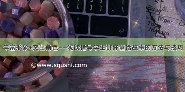 丰富形象+突出角色——浅谈指导学生讲好童话故事的方法与技巧