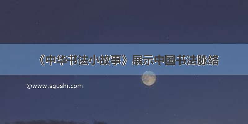 《中华书法小故事》展示中国书法脉络