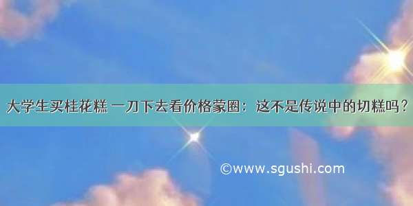 大学生买桂花糕 一刀下去看价格蒙圈：这不是传说中的切糕吗？