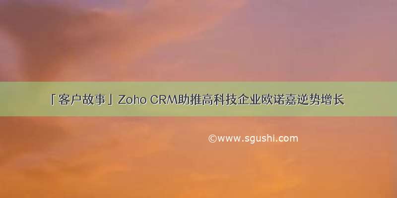 「客户故事」Zoho CRM助推高科技企业欧诺嘉逆势增长
