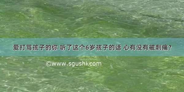 爱打骂孩子的你 听了这个6岁孩子的话 心有没有被刺痛？