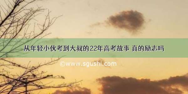 从年轻小伙考到大叔的22年高考故事 真的励志吗