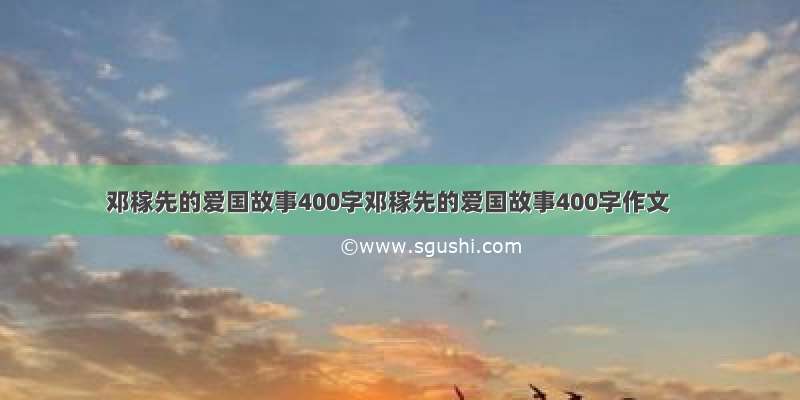 邓稼先的爱国故事400字邓稼先的爱国故事400字作文