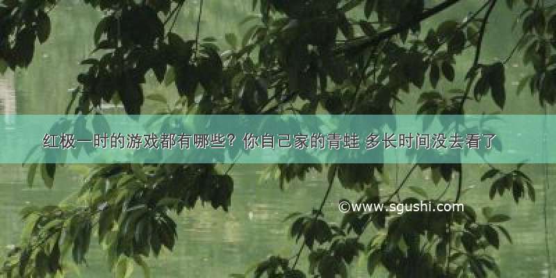 红极一时的游戏都有哪些？你自己家的青蛙 多长时间没去看了