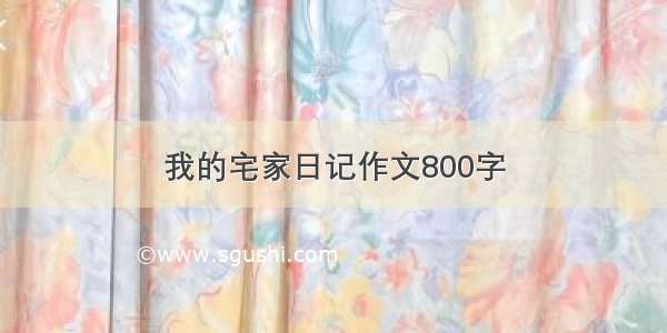 我的宅家日记作文800字