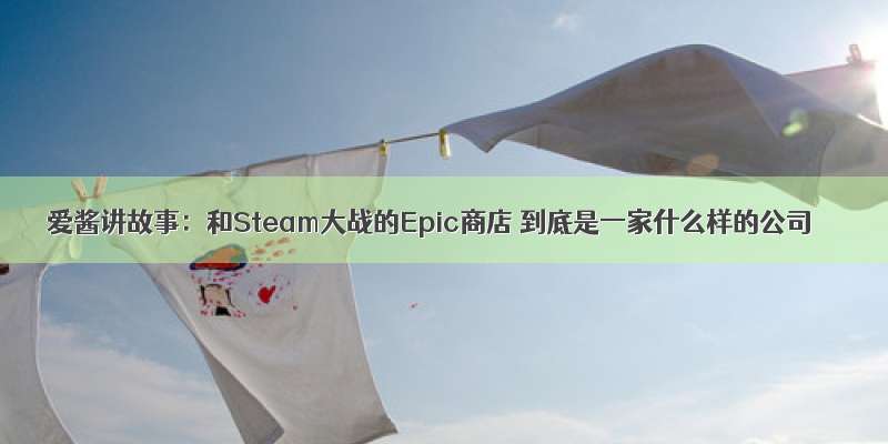 爱酱讲故事：和Steam大战的Epic商店 到底是一家什么样的公司