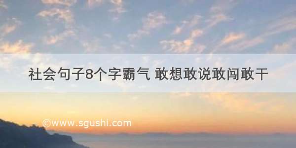 社会句子8个字霸气 敢想敢说敢闯敢干