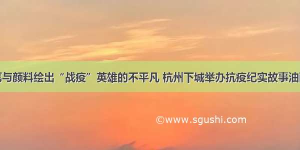 画笔与颜料绘出“战疫”英雄的不平凡 杭州下城举办抗疫纪实故事油画展