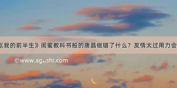 《我的前半生》闺蜜教科书般的唐晶做错了什么？友情太过用力会塌