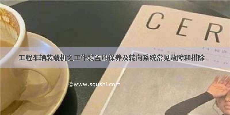 工程车辆装载机之工作装置的保养及转向系统常见故障和排除