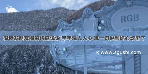 深夜发朋友圈的伤感说说 字字深入人心 哪一句说到你心坎里了