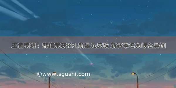 王者荣耀：韩信荣获KPL新星元皮肤 新赛季名为峡谷异闻