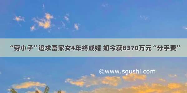 “穷小子”追求富家女4年终成婚 如今获8370万元“分手费”