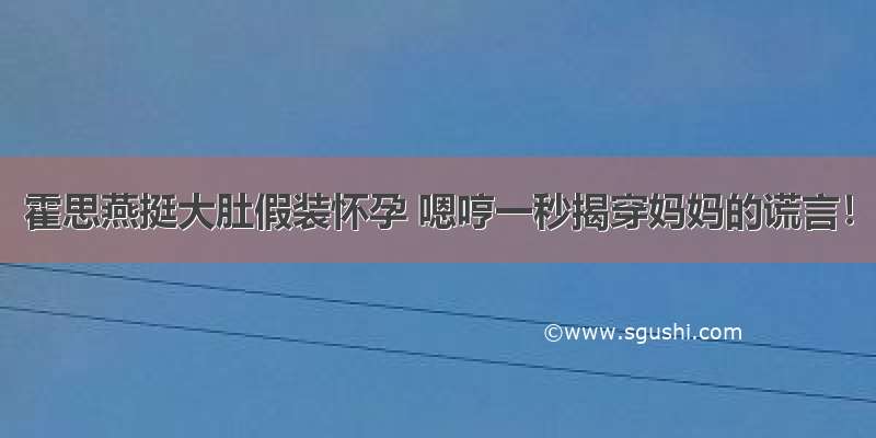 霍思燕挺大肚假装怀孕 嗯哼一秒揭穿妈妈的谎言！