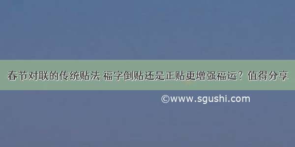 春节对联的传统贴法 福字倒贴还是正贴更增强福运？值得分享