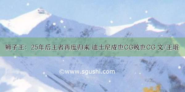 狮子王：25年后王者再度归来 迪士尼成也CG败也CG 文/王珉