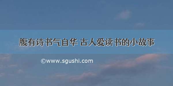 腹有诗书气自华 古人爱读书的小故事