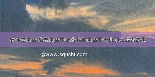 安徒生童话 格林童话中或者其他童话中善良的人或者故事