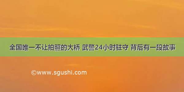 全国唯一不让拍照的大桥 武警24小时驻守 背后有一段故事