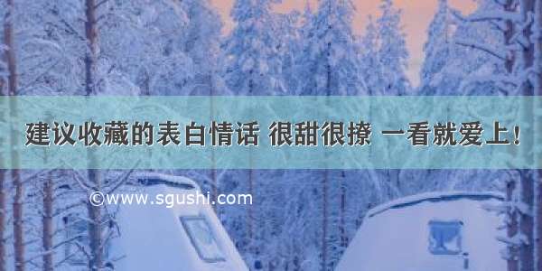 建议收藏的表白情话 很甜很撩 一看就爱上！