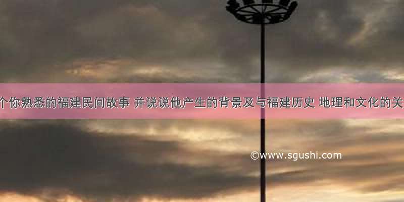 举一个你熟悉的福建民间故事 并说说他产生的背景及与福建历史 地理和文化的关系