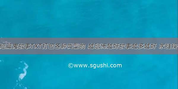 求短篇鬼故事TXT打包各种类型的 越恐怖越好故事越多越好 求链接~~