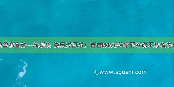 他曾和塞纳一起训练 游历过日本！看看WWE萨摩亚乔你不知道的事