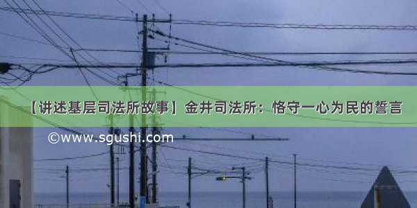 【讲述基层司法所故事】金井司法所：恪守一心为民的誓言