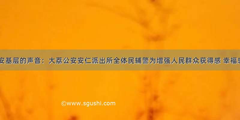 来自公安基层的声音：大荔公安安仁派出所全体民辅警为增强人民群众获得感 幸福感 安