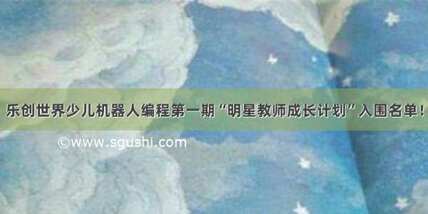 乐创世界少儿机器人编程第一期“明星教师成长计划”入围名单！