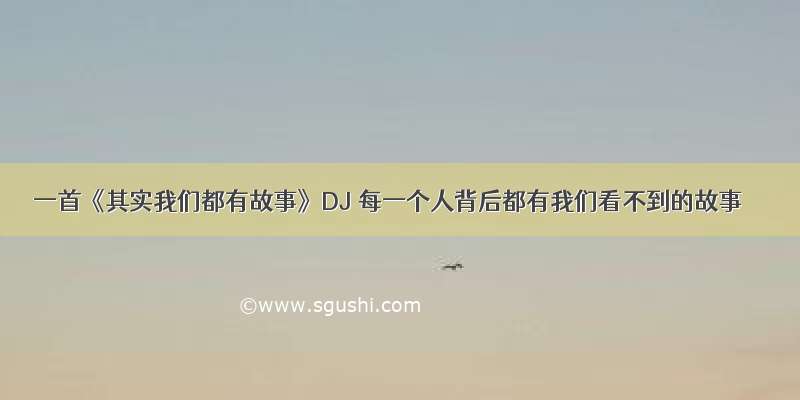 一首《其实我们都有故事》DJ 每一个人背后都有我们看不到的故事