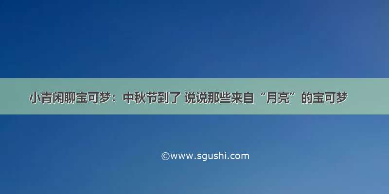 小青闲聊宝可梦：中秋节到了 说说那些来自“月亮”的宝可梦