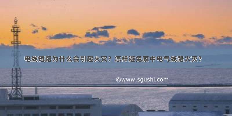 电线短路为什么会引起火灾？怎样避免家中电气线路火灾？