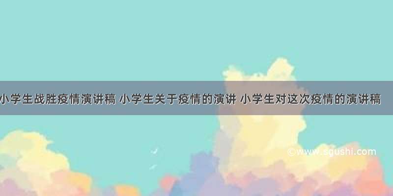 小学生战胜疫情演讲稿 小学生关于疫情的演讲 小学生对这次疫情的演讲稿