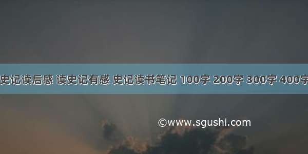 史记读后感 读史记有感 史记读书笔记 100字 200字 300字 400字