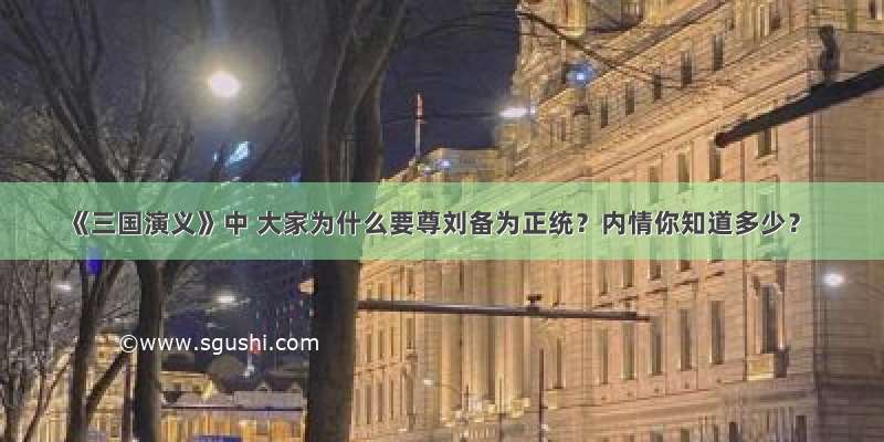 《三国演义》中 大家为什么要尊刘备为正统？内情你知道多少？