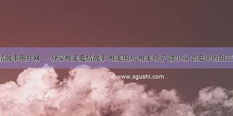 唯美爱情故事图片网 — 分享唯美爱情故事 唯美图片 唯美句子 微小说 恋爱中的甜言蜜语