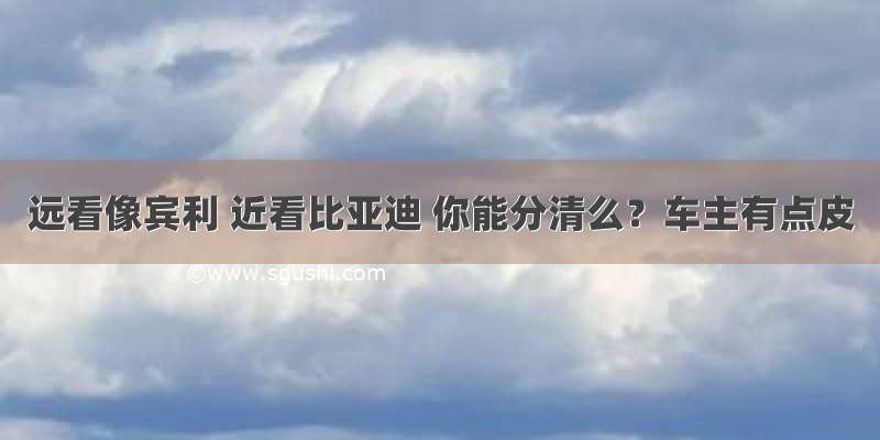 远看像宾利 近看比亚迪 你能分清么？车主有点皮