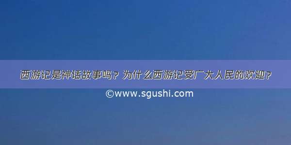 西游记是神话故事吗？为什么西游记受广大人民的欢迎？